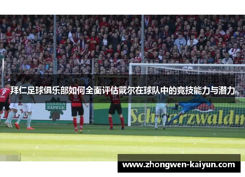 拜仁足球俱乐部如何全面评估戴尔在球队中的竞技能力与潜力