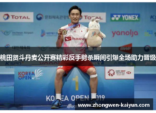 桃田贤斗丹麦公开赛精彩反手劈杀瞬间引爆全场助力晋级