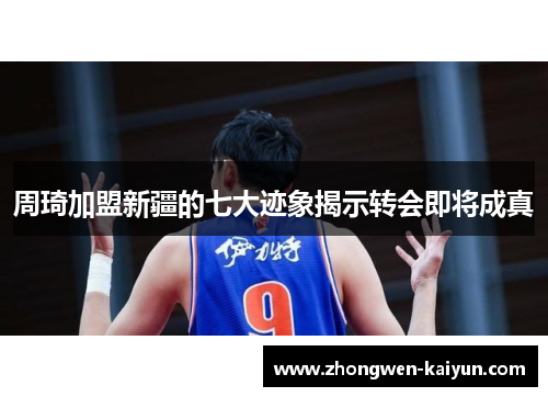 周琦加盟新疆的七大迹象揭示转会即将成真
