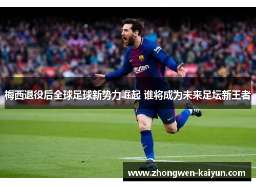 梅西退役后全球足球新势力崛起 谁将成为未来足坛新王者