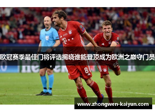 欧冠赛季最佳门将评选揭晓谁能登顶成为欧洲之巅守门员