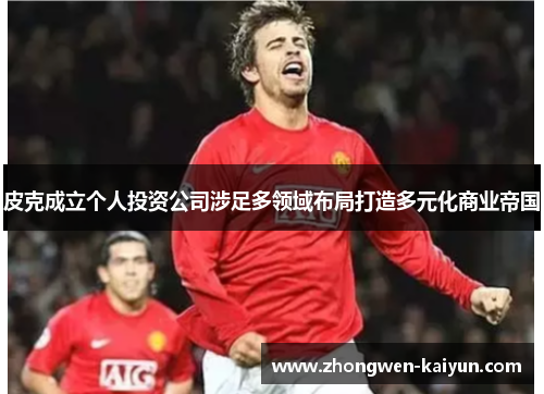 皮克成立个人投资公司涉足多领域布局打造多元化商业帝国