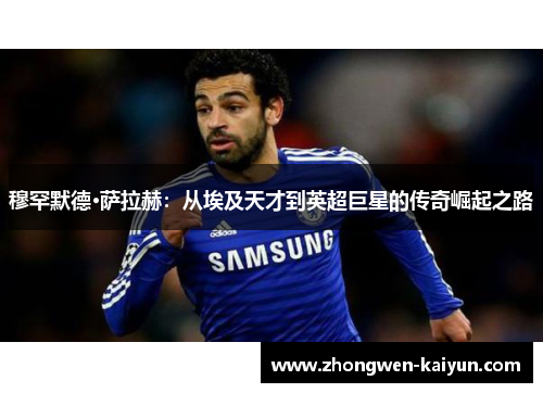 穆罕默德·萨拉赫：从埃及天才到英超巨星的传奇崛起之路