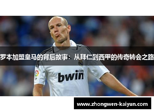 罗本加盟皇马的背后故事：从拜仁到西甲的传奇转会之路