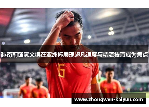 越南前锋阮文德在亚洲杯展现超凡速度与精湛技巧成为焦点