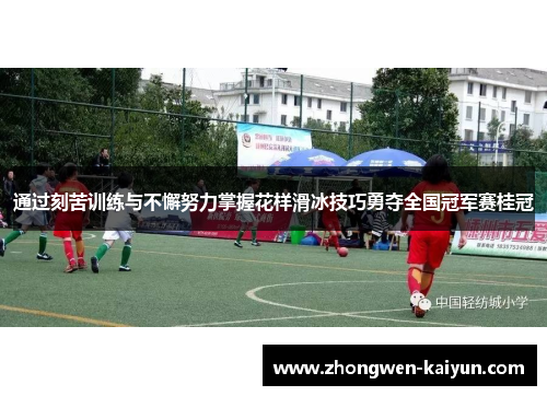 通过刻苦训练与不懈努力掌握花样滑冰技巧勇夺全国冠军赛桂冠