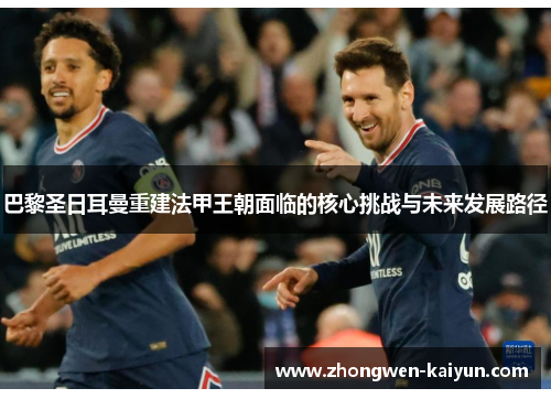 巴黎圣日耳曼重建法甲王朝面临的核心挑战与未来发展路径 巴黎圣日耳曼重建法甲王朝面临的核心挑战与未来发展路径