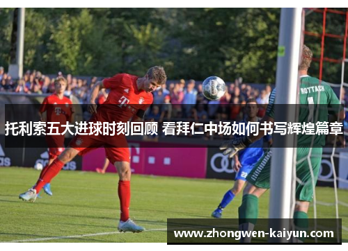 托利索五大进球时刻回顾 看拜仁中场如何书写辉煌篇章