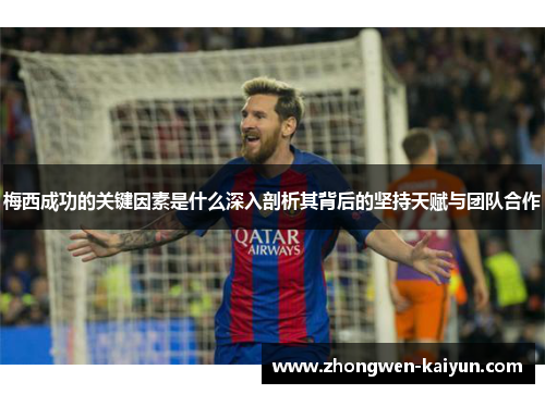 梅西成功的关键因素是什么深入剖析其背后的坚持天赋与团队合作