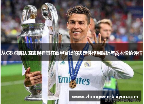 从C罗对阵法国表现看其在西甲赛场的决定性作用解析与战术价值评估