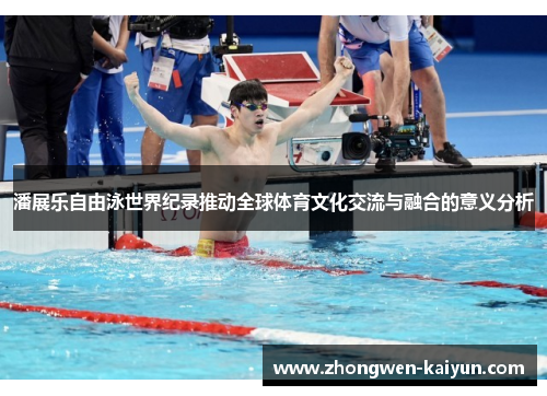 潘展乐自由泳世界纪录推动全球体育文化交流与融合的意义分析