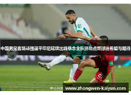 中国男足客场顽强逼平印尼延续出线悬念全队拼劲点燃球迷希望与期待