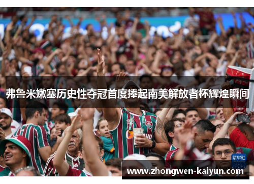 弗鲁米嫩塞历史性夺冠首度捧起南美解放者杯辉煌瞬间