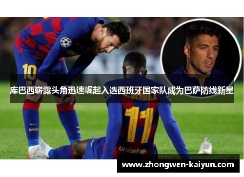 库巴西崭露头角迅速崛起入选西班牙国家队成为巴萨防线新星