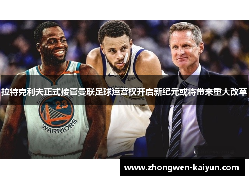 拉特克利夫正式接管曼联足球运营权开启新纪元或将带来重大改革