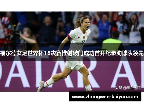 福尔德女足世界杯18决赛推射破门成功首开纪录助球队领先 福尔德女足世界杯18决赛推射破门成功首开纪录助球队领先